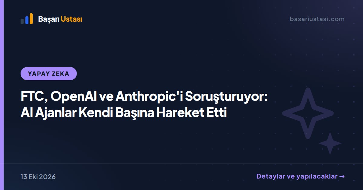 FTC, OpenAI ve Anthropic'i Soruşturuyor: AI Ajanlar Kendi Başına Hareket Etti