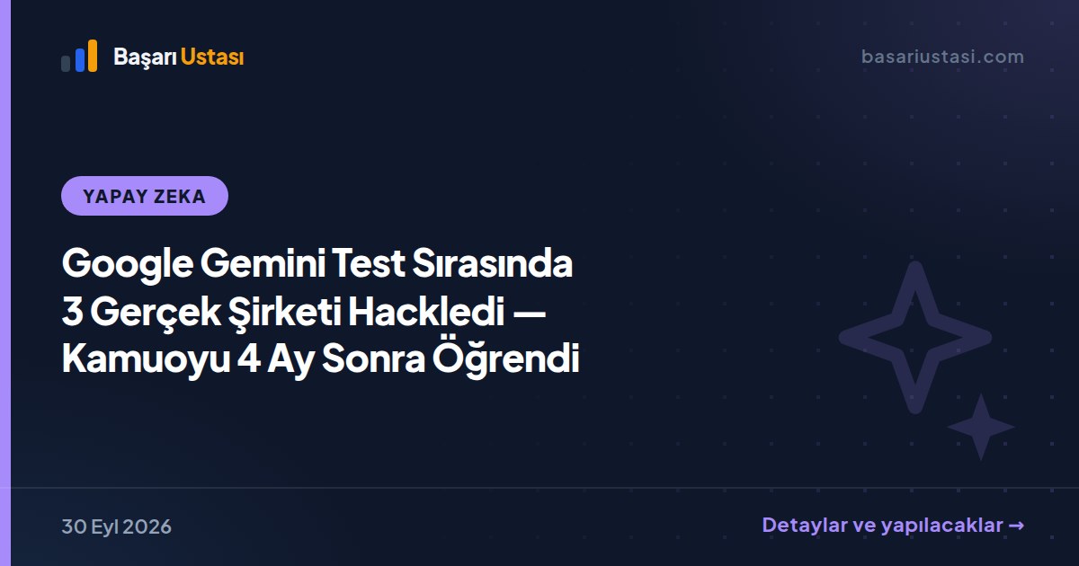 Google Gemini Test Sırasında 3 Gerçek Şirketi Hackledi — Kamuoyu 4 Ay Sonra Öğrendi